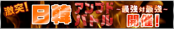 「激突!日韓アンプドバトル!!〜最強対最強〜」開催!
